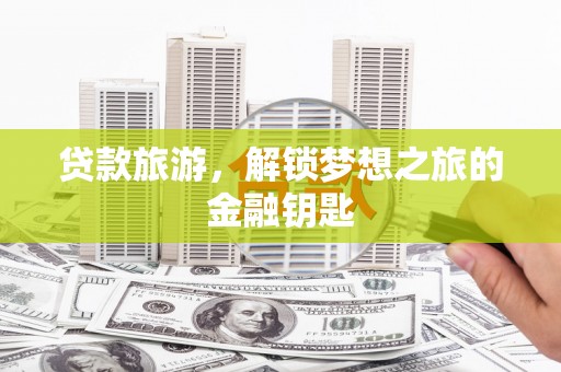 三台贷款旅游，解锁梦想之旅的金融钥匙
