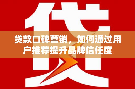 三台贷款口碑营销，如何通过用户推荐提升品牌信任度
