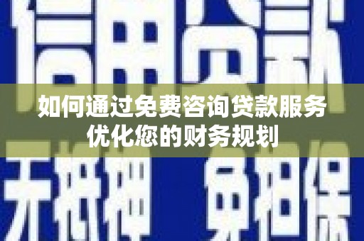 三台如何通过免费咨询贷款服务优化您的财务规划