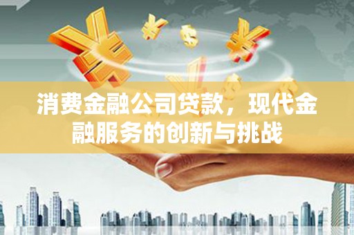 三台消费金融公司贷款，现代金融服务的创新与挑战