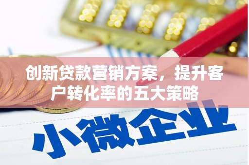 三台创新贷款营销方案，提升客户转化率的五大策略