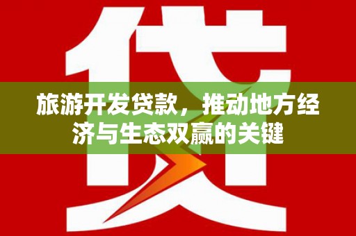三台旅游开发贷款，推动地方经济与生态双赢的关键