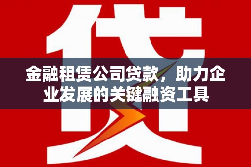 三台金融租赁公司贷款，助力企业发展的关键融资工具
