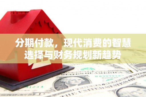 三台分期付款，现代消费的智慧选择与财务规划新趋势