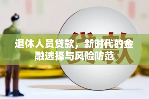 三台退休人员贷款，新时代的金融选择与风险防范