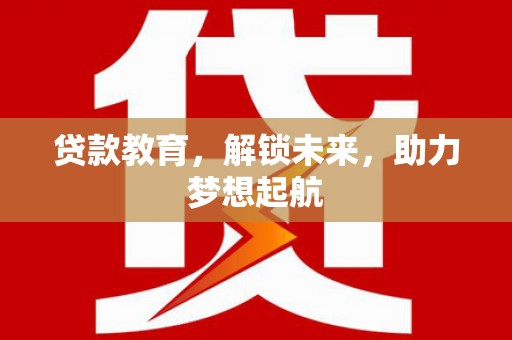 三台贷款教育，解锁未来，助力梦想起航