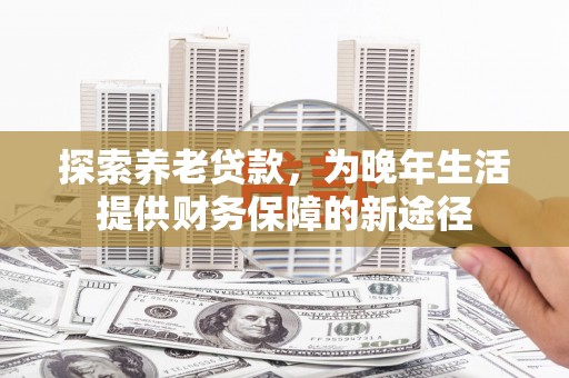 三台探索养老贷款，为晚年生活提供财务保障的新途径