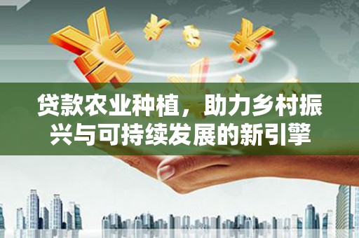 三台贷款农业种植，助力乡村振兴与可持续发展的新引擎