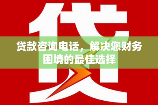 三台贷款咨询电话，解决您财务困境的最佳选择