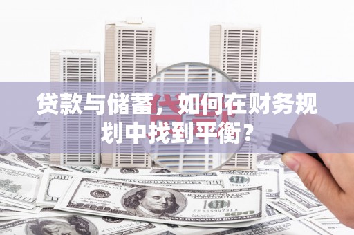 三台贷款与储蓄，如何在财务规划中找到平衡？