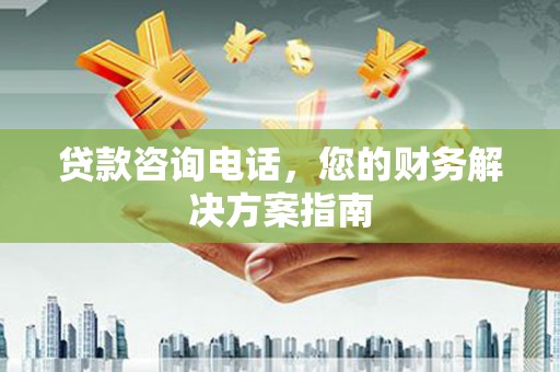 三台贷款咨询电话，您的财务解决方案指南