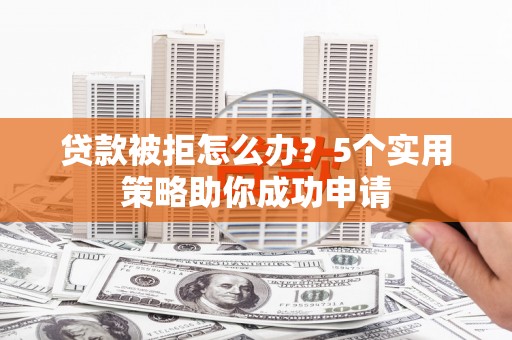 三台贷款被拒怎么办？5个实用策略助你成功申请