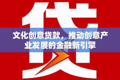三台文化创意贷款，推动创意产业发展的金融新引擎