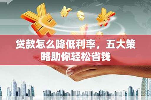 三台贷款怎么降低利率，五大策略助你轻松省钱