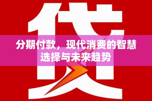 三台分期付款，现代消费的智慧选择与未来趋势
