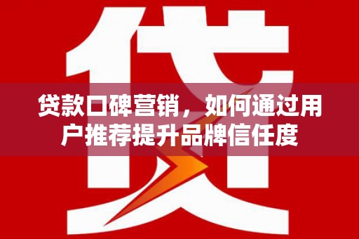 三台贷款口碑营销，如何通过用户推荐提升品牌信任度