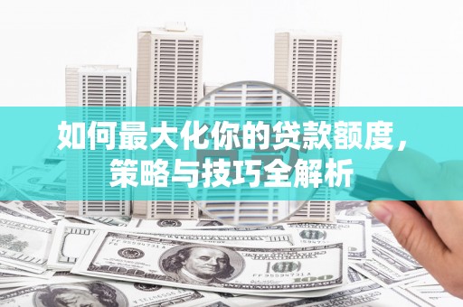三台如何最大化你的贷款额度，策略与技巧全解析