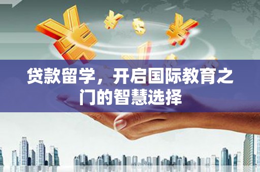 三台贷款留学，开启国际教育之门的智慧选择