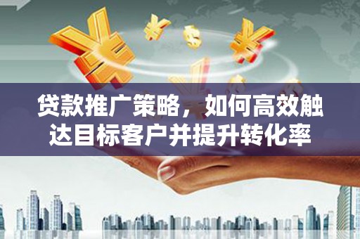 三台贷款推广策略，如何高效触达目标客户并提升转化率