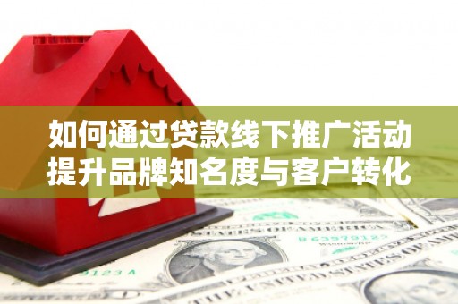 三台如何通过贷款线下推广活动提升品牌知名度与客户转化率