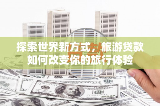 三台探索世界新方式，旅游贷款如何改变你的旅行体验
