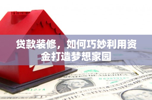 三台贷款装修，如何巧妙利用资金打造梦想家园