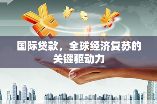 三台国际贷款，全球经济复苏的关键驱动力