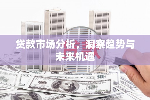 三台贷款市场分析，洞察趋势与未来机遇