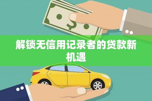三台解锁无信用记录者的贷款新机遇
