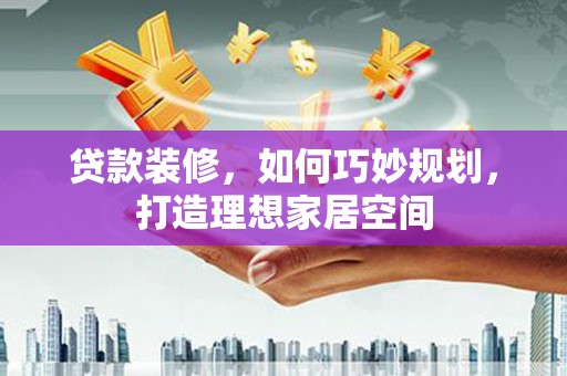 三台贷款装修，如何巧妙规划，打造理想家居空间