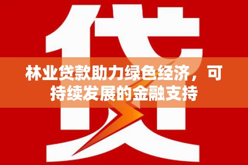 三台林业贷款助力绿色经济，可持续发展的金融支持