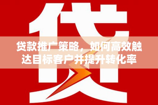 三台贷款推广策略，如何高效触达目标客户并提升转化率