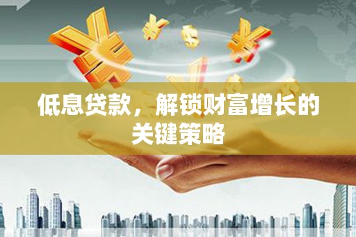 三台低息贷款，解锁财富增长的关键策略