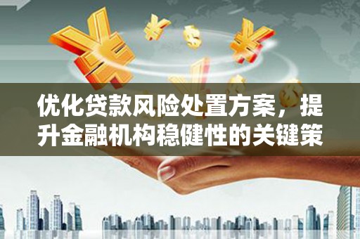 三台优化贷款风险处置方案，提升金融机构稳健性的关键策略