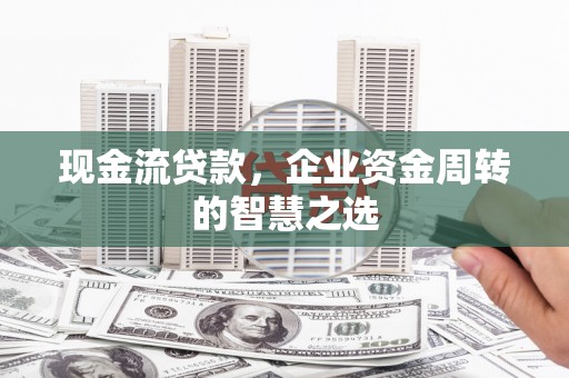 三台现金流贷款，企业资金周转的智慧之选