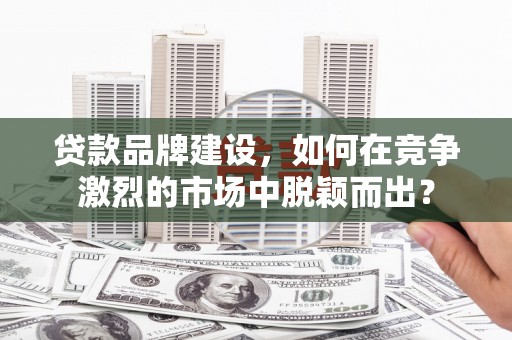 三台贷款品牌建设，如何在竞争激烈的市场中脱颖而出？