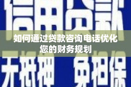 三台如何通过贷款咨询电话优化您的财务规划