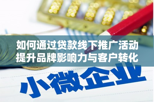 三台如何通过贷款线下推广活动提升品牌影响力与客户转化率