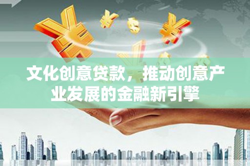 三台文化创意贷款，推动创意产业发展的金融新引擎