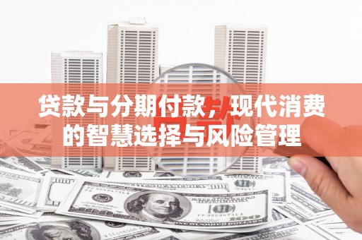 三台贷款与分期付款，现代消费的智慧选择与风险管理
