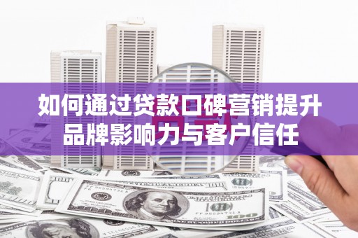 三台如何通过贷款口碑营销提升品牌影响力与客户信任