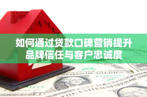 三台如何通过贷款口碑营销提升品牌信任与客户忠诚度