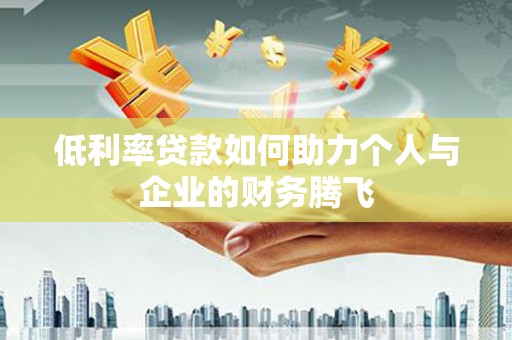 三台低利率贷款如何助力个人与企业的财务腾飞