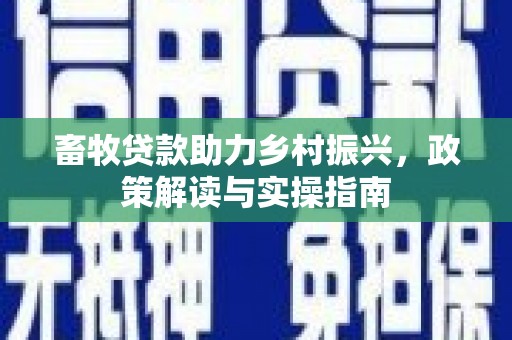 三台畜牧贷款助力乡村振兴，政策解读与实操指南