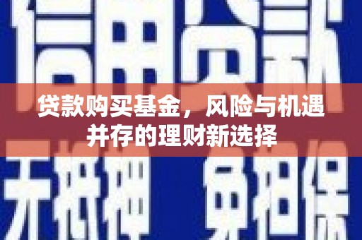三台贷款购买基金，风险与机遇并存的理财新选择