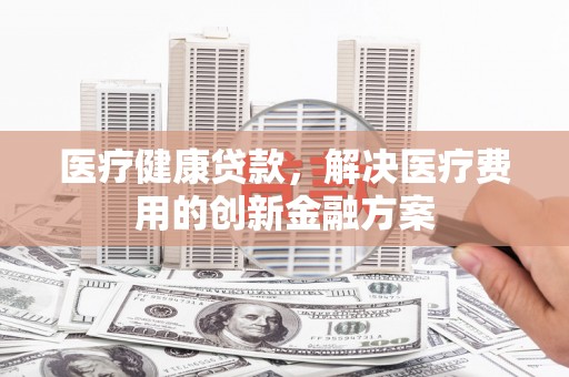 三台医疗健康贷款，解决医疗费用的创新金融方案