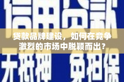 三台贷款品牌建设，如何在竞争激烈的市场中脱颖而出？