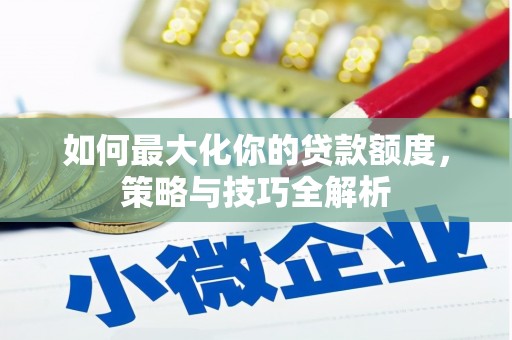 三台如何最大化你的贷款额度，策略与技巧全解析