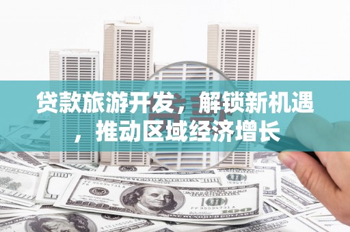 三台贷款旅游开发，解锁新机遇，推动区域经济增长