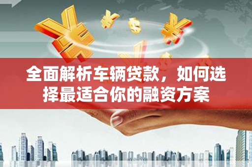 三台全面解析车辆贷款，如何选择最适合你的融资方案